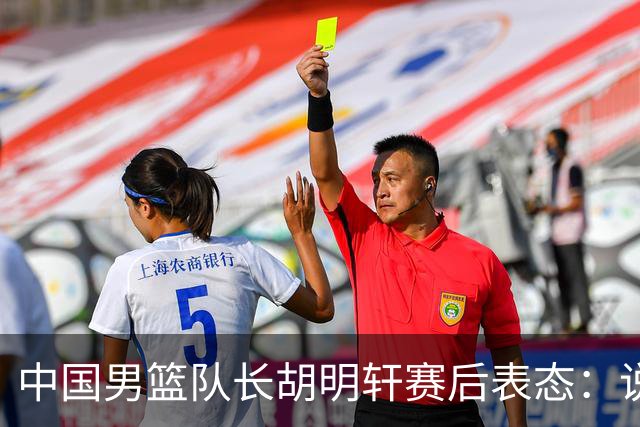 中国男篮队长胡明轩赛后表态：说白了，我们没对方敢拼