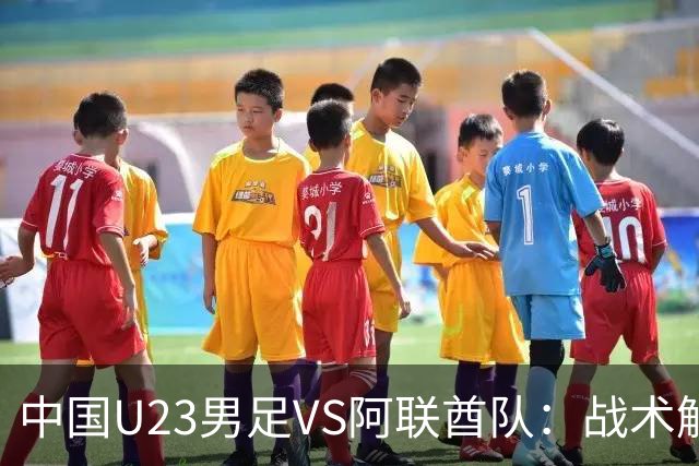 中国U23男足VS阿联酋队：战术解析与前瞻，吴曦回应引发关注！