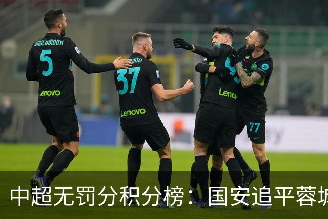 中超无罚分积分榜：国安追平蓉城！泰山落后2分+能争冠 英博升第4