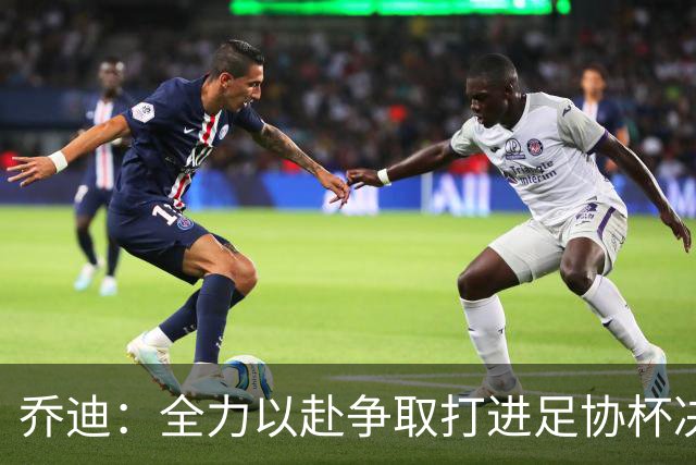 乔迪：全力以赴争取打进足协杯决赛，拿下足协杯的冠军