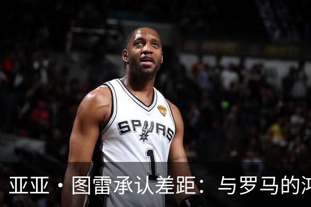 亚亚·图雷承认差距：与罗马的鸿沟太大了