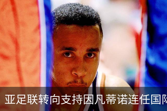 亚足联转向支持因凡蒂诺连任国际足联主席