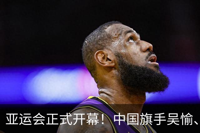 亚运会正式开幕！中国旗手吴愉、胡明轩亮眼，首日比赛看点足