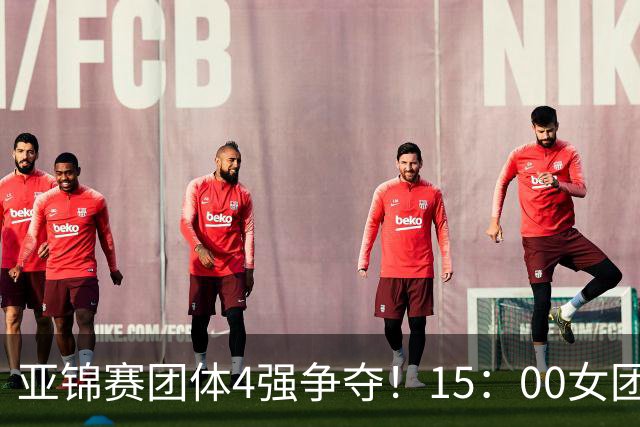 亚锦赛团体4强争夺！15：00女团，18：00男团首秀！王艺迪今日3项