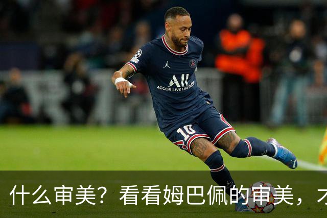 什么审美？看看姆巴佩的审美，才叫顶级男人的征服欲