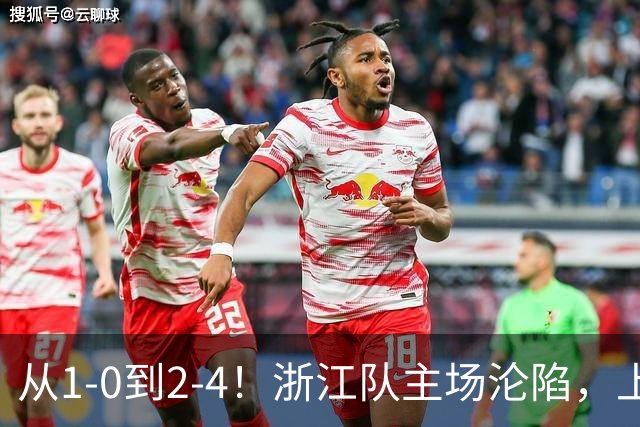 从1-0到2-4！浙江队主场沦陷，上海海港征服客场：连进4球，成功翻盘