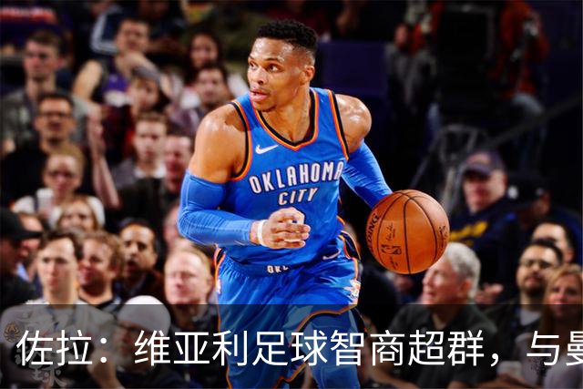佐拉：维亚利足球智商超群，与曼奇尼默契