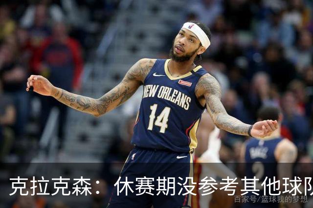 克拉克森：休赛期没参考其他球队报价 喜欢上了在尼克斯的新角色