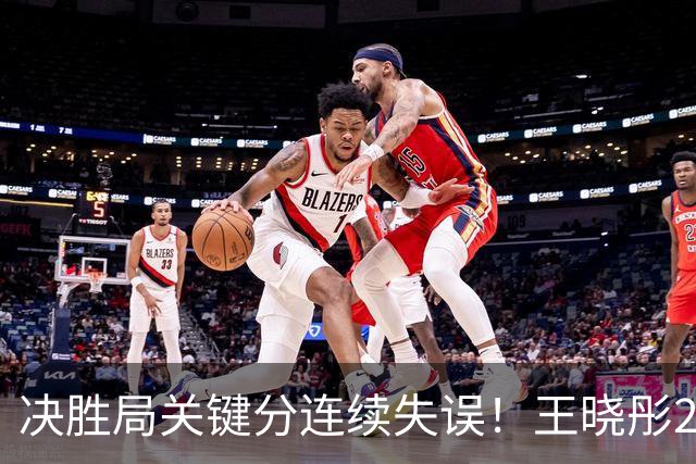 决胜局关键分连续失误！王晓彤2-3何卓佳无缘中国大满贯16强！