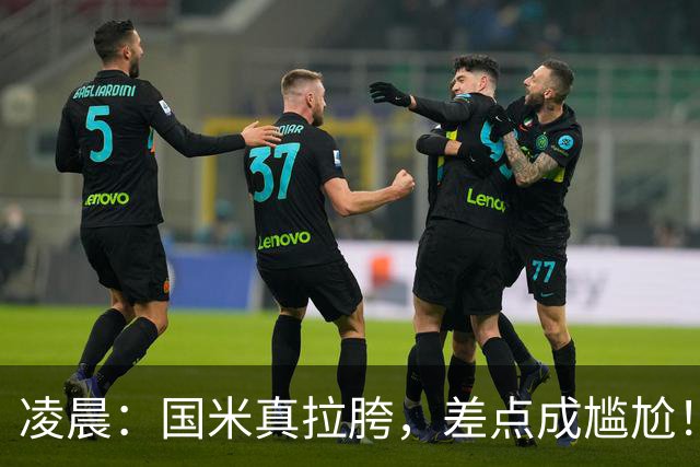凌晨：国米真拉胯，差点成尴尬！齐沃真不配打硬仗，球员不背锅！