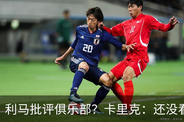 利马批评俱乐部？卡里克：还没看过采访，现在不适合发表评论