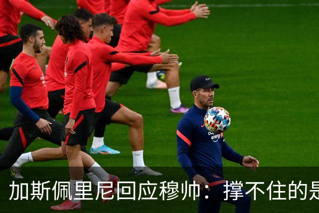 加斯佩里尼回应穆帅：撑不住的是皇马 除了角球我们表现碾压他们