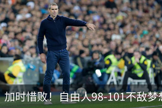 加时惜败！自由人98-101不敌梦想总比分0-2，韩旭出战0分，轮换困境凸显