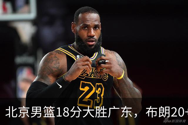 北京男篮18分大胜广东，布朗20+10胡明轩15+5，周琦17+7打爆阿祖布克