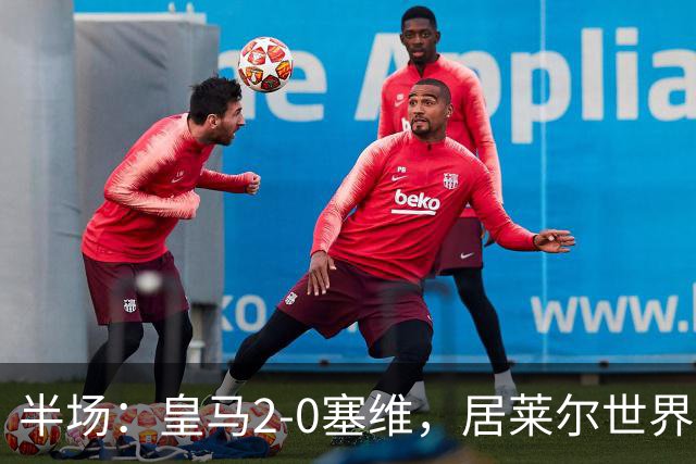 半场：皇马2-0塞维，居莱尔世界波，姆巴佩建功