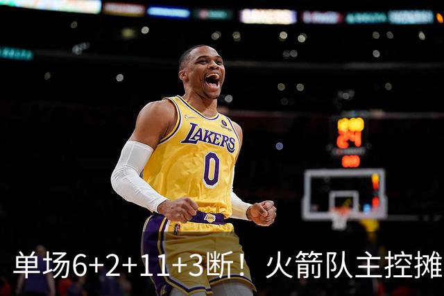 单场6+2+11+3断！火箭队主控摊牌：甘心做辅助，得分少也无妨