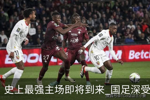 史上最强主场即将到来 国足深受鼓舞：一定要争气