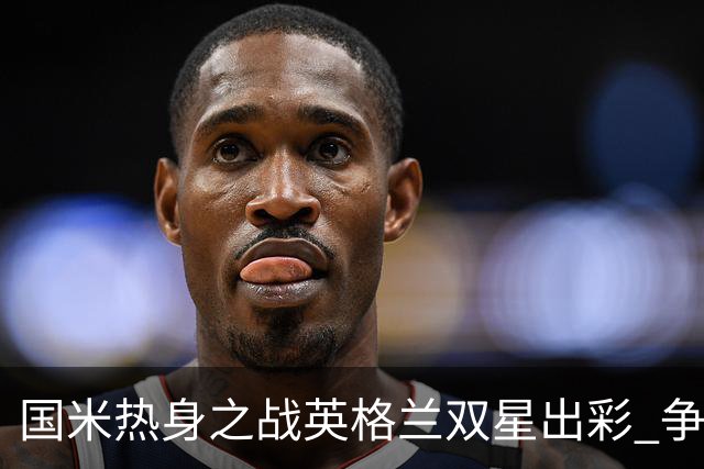 国米热身之战英格兰双星出彩 争议飞翼踢前锋不如踢中场