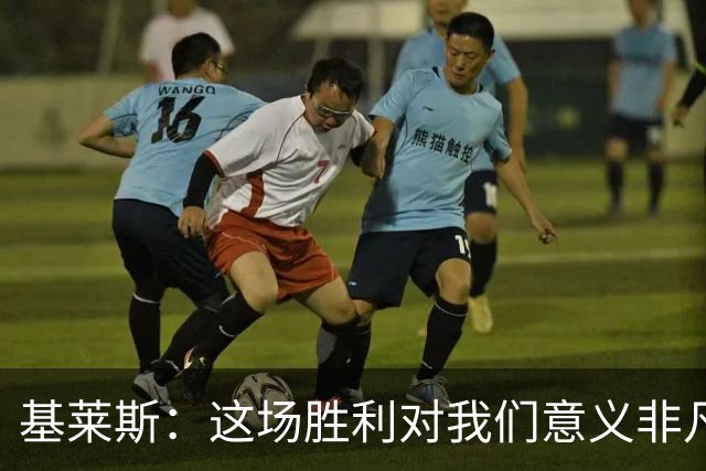 基莱斯：这场胜利对我们意义非凡，球队处境比之前更好了