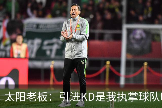 太阳老板：引进KD是我执掌球队吸取的教训 但这与他本身褒贬无关