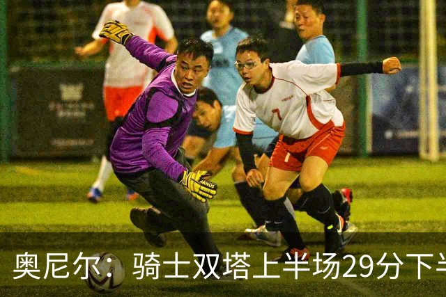 奥尼尔：骑士双塔上半场29分下半场仅3分 为何不继续打内线？