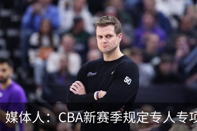 媒体人：CBA新赛季规定专人专项，不许出现球员或领队兼教练