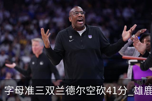 字母准三双兰德尔空砍41分 雄鹿淘汰尼克斯