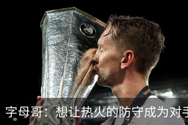 字母哥：想让热火的防守成为对手的噩梦