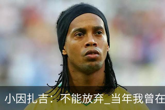 小因扎吉：不能放弃 当年我曾在最后一轮逆转夺冠