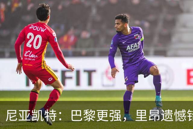 尼亚凯特：巴黎更强，里昂遗憾错失机会