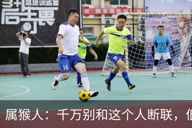 属猴人：千万别和这个人断联，低谷之时，他是托举你一生的伯乐