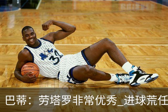巴蒂：劳塔罗非常优秀 进球荒任何人都可能遇到