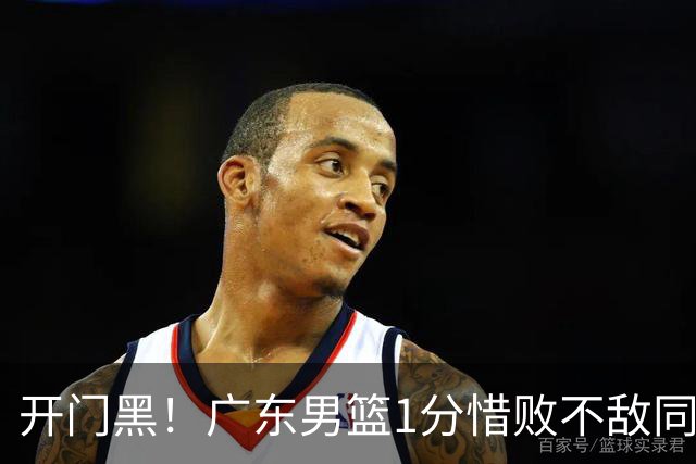 开门黑！广东男篮1分惜败不敌同曦，徐杰16+5弗格17+5+3，郭昊文23分