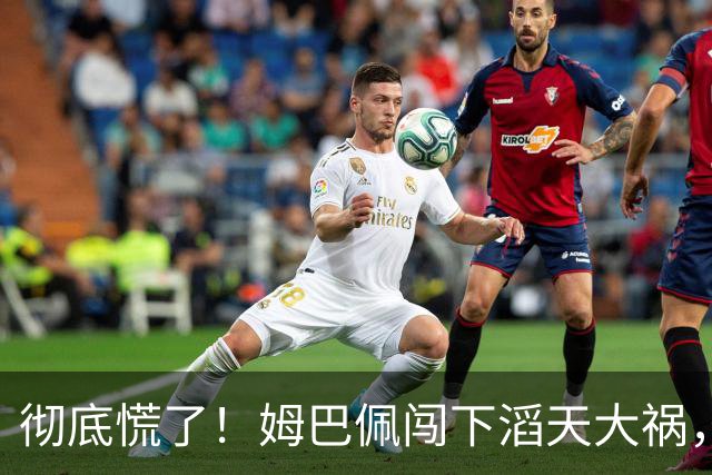 彻底慌了！姆巴佩闯下滔天大祸，法国总统坐不住了！这回谁都救不了