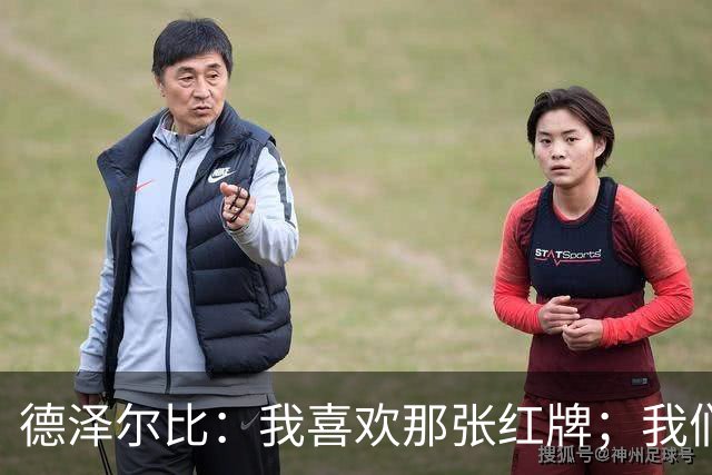 德泽尔比：我喜欢那张红牌；我们今天本就不应该输球