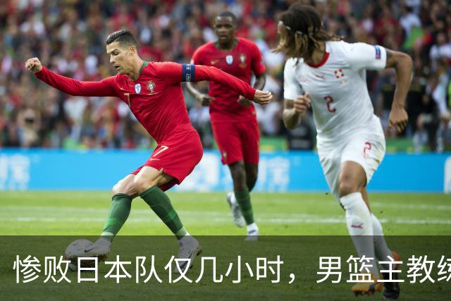 惨败日本队仅几小时，男篮主教练郭士强上热搜，胡明轩承认出问题