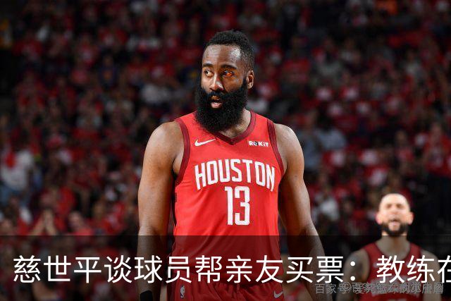慈世平谈球员帮亲友买票：教练在布置战术了 我还在记谁没拿到票