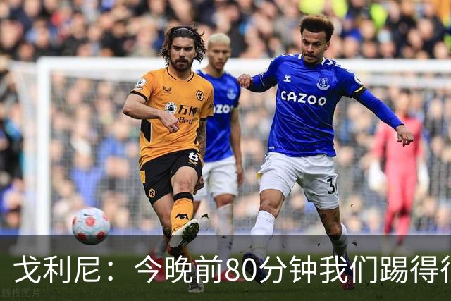 戈利尼：今晚前80分钟我们踢得很棒，但没应对好皇马的角球