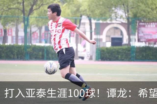 打入亚泰生涯100球！谭龙：希望发挥余热，帮助年轻人更快进步