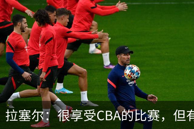 拉塞尔：很享受CBA的比赛，但有9个月没打球找回比赛节奏需要时间