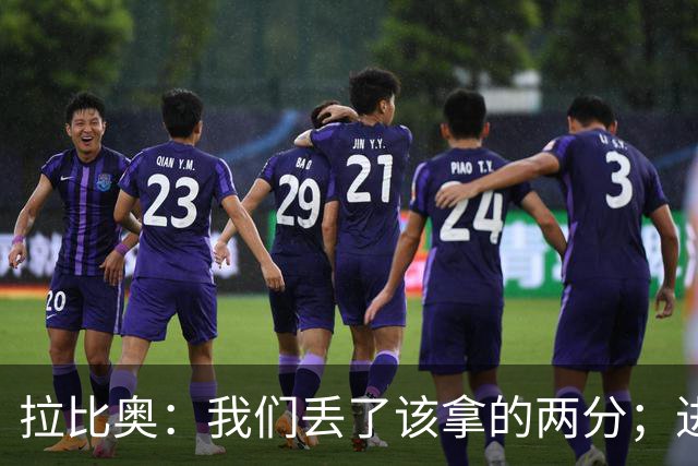 拉比奥：我们丢了该拿的两分；进攻时应该往禁区投入更多兵力