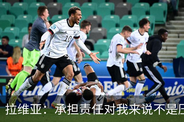 拉维亚：承担责任对我来说不是压力，而是一种荣幸