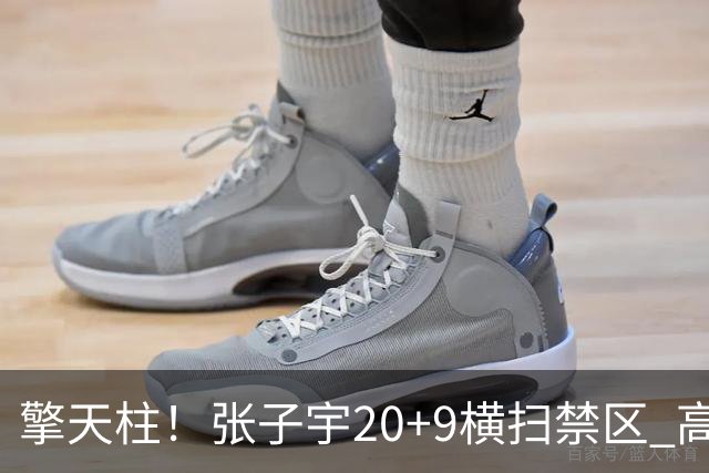擎天柱！张子宇20+9横扫禁区 高效发挥令对手无可奈何