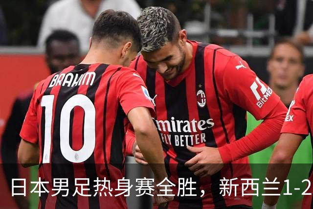 日本男足热身赛全胜，新西兰1-2败北！背后的战术与故事解析