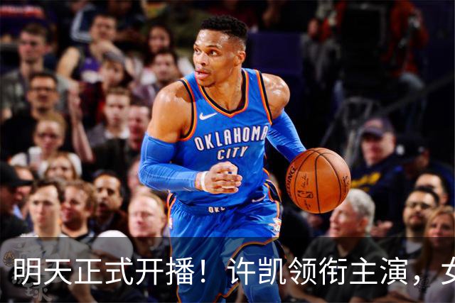 明天正式开播！许凯领衔主演，女主是我喜欢的