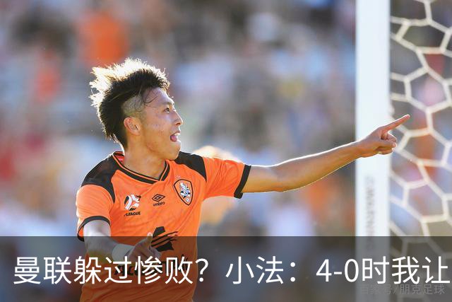 曼联躲过惨败？小法：4-0时我让球队放慢节奏，但我后悔这个决定