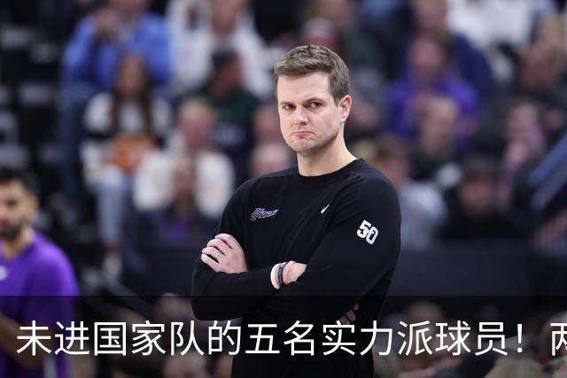 未进国家队的五名实力派球员！两位得分王，不符郭士强的选人标准