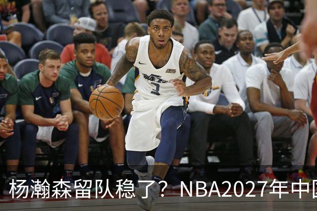 杨瀚森留队稳了？NBA2027年中国赛对阵出炉，小杨有望出战