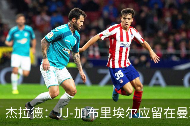 杰拉德：JJ-加布里埃尔应留在曼联，去皇马也不会让他立即上场