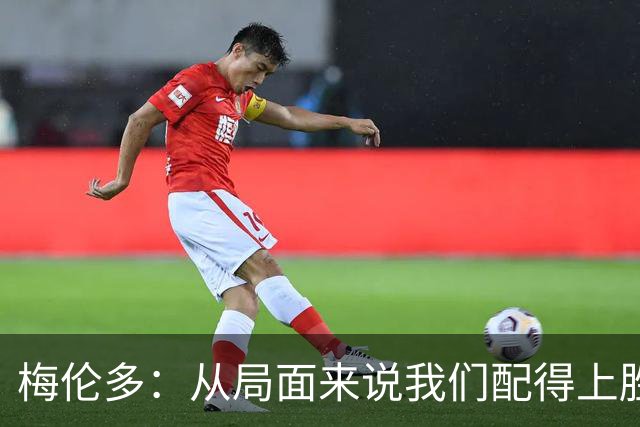 梅伦多：从局面来说我们配得上胜利，很遗憾没拿到三分